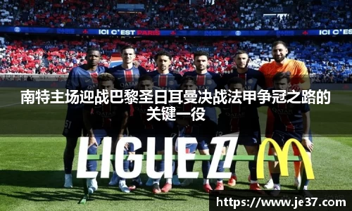 南特主场迎战巴黎圣日耳曼决战法甲争冠之路的关键一役