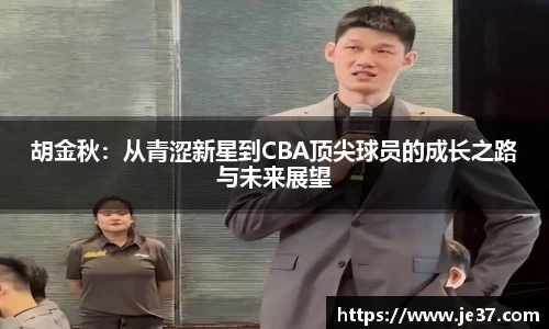 胡金秋：从青涩新星到CBA顶尖球员的成长之路与未来展望