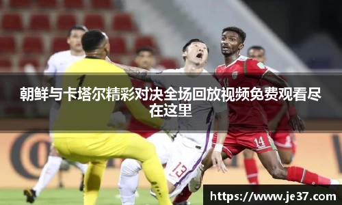 朝鲜与卡塔尔精彩对决全场回放视频免费观看尽在这里