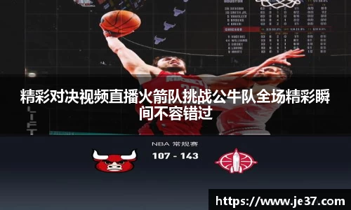 精彩对决视频直播火箭队挑战公牛队全场精彩瞬间不容错过