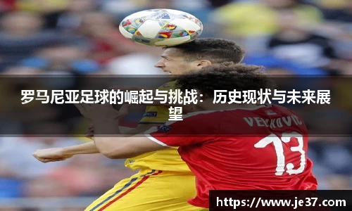 罗马尼亚足球的崛起与挑战：历史现状与未来展望