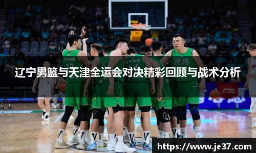 辽宁男篮与天津全运会对决精彩回顾与战术分析